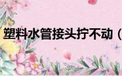 塑料水管接头拧不动（塑料水管接头怎么接）