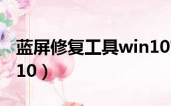 蓝屏修复工具win10官网（蓝屏修复工具win10）