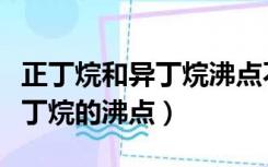 正丁烷和异丁烷沸点不同的原因（正丁烷和异丁烷的沸点）