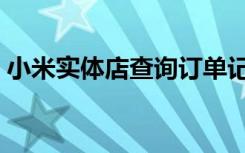 小米实体店查询订单记录（小米实体店查询）