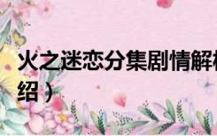 火之迷恋分集剧情解析（火之迷恋分集剧情介绍）