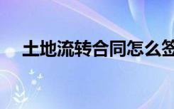 土地流转合同怎么签（土地流转的概念）