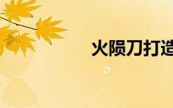 火陨刀打造（火陨刀）