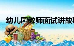 幼儿园教师面试讲故事（幼儿园教师面试流程）