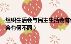组织生活会与民主生活会有何不同（组织生活会与民主生活会有何不同）