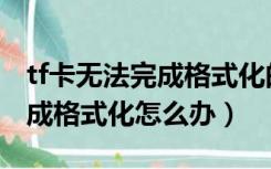 tf卡无法完成格式化的解决方法（tf卡无法完成格式化怎么办）