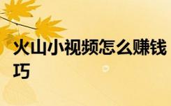 火山小视频怎么赚钱？从火山视频中赚钱的技巧