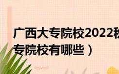 广西大专院校2022秋季期开学时间（广西大专院校有哪些）
