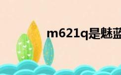 m621q是魅蓝几（m621q）