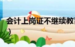 会计上岗证不继续教育行吗（会计上岗证取消）