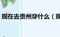 现在去贵州穿什么（现在去贵州穿什么衣服）