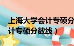 上海大学会计专硕分数线2022（上海大学会计专硕分数线）
