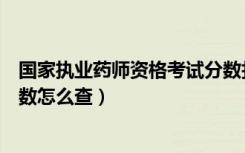 国家执业药师资格考试分数打印（国家执业药师资格考试分数怎么查）