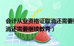 会计从业资格证取消还需要继续教育吗（会计从业资格证取消还需要继续教育）