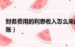 财务费用的利息收入怎么来的（财务费用的利息收入怎么做账）