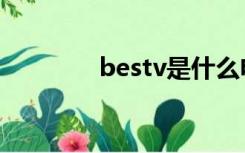 bestv是什么电视（bestv）