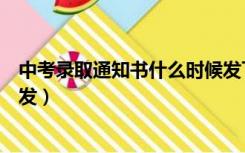 中考录取通知书什么时候发下来（中考录取通知书什么时候发）