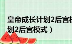 皇帝成长计划2后宫模式激活码（皇帝成长计划2后宫模式）