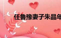 任鲁豫妻子朱晶年龄（任鲁豫妻子）