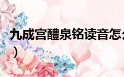 九成宫醴泉铭读音怎么读（九成宫醴泉铭读音）