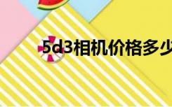5d3相机价格多少（5d3相机价格）