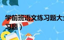学前班语文练习题大全可打印（学前班语文练习题）