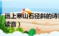远上寒山石径斜的诗意（远上寒山石径斜的斜读音）