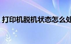 打印机脱机状态怎么处理（打印机脱机状态）