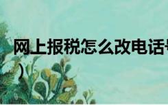 网上报税怎么改电话号码（网上报税怎么操作）