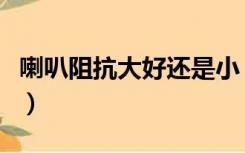 喇叭阻抗大好还是小（喇叭阻抗大好还是小好）