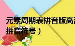 元素周期表拼音版高清大图打印（元素周期表拼音符号）