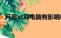 开启vt对电脑有影响吗（开启vt对电脑有影响）