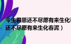 今生君恩还不尽愿有来生化春泥雁过无痕风有情（今生君恩还不尽愿有来生化春泥）
