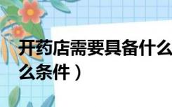 开药店需要具备什么条件?（开药店要具备什么条件）