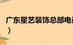 广东星艺装饰总部电话（广东星艺装饰怎么样）