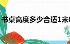 书桌高度多少合适1米8（书桌高度多少合适）