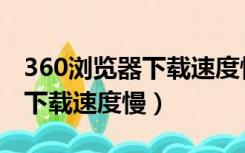 360浏览器下载速度慢怎么提升（360浏览器下载速度慢）