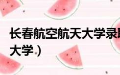 长春航空航天大学录取分数线（长春航空航天大学）