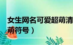 女生网名可爱超萌清新2字（女生网名可爱超萌符号）