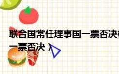 联合国常任理事国一票否决权表决结果（联合国常任理事国一票否决）