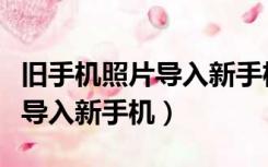 旧手机照片导入新手机步骤苹果（旧手机照片导入新手机）