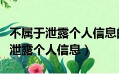 不属于泄露个人信息的是（以下哪种情况属于泄露个人信息）