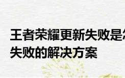 王者荣耀更新失败是怎么回事？王者荣耀更新失败的解决方案