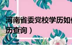 河南省委党校学历如何认定（河南省委党校学历查询）