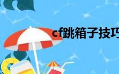 cf跳箱子技巧（cf号大全）