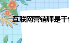 互联网营销师是干什么（互联网营销）