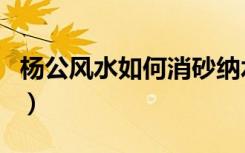 杨公风水如何消砂纳水（杨公风水如何定水口）