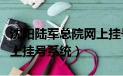沈阳陆军总院网上挂号时间（沈阳陆军总院网上挂号系统）