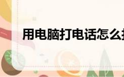 用电脑打电话怎么打（用电脑打电话）