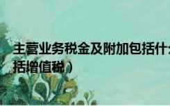 主营业务税金及附加包括什么科目（主营业务税金及附加包括增值税）